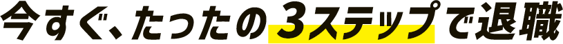 今すぐ、たったの3ステップで退職